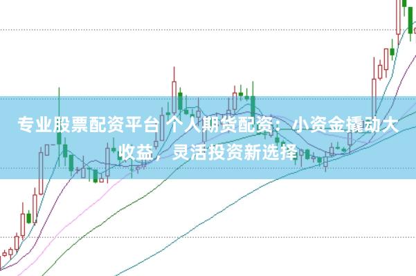 专业股票配资平台 个人期货配资：小资金撬动大收益，灵活投资新选择