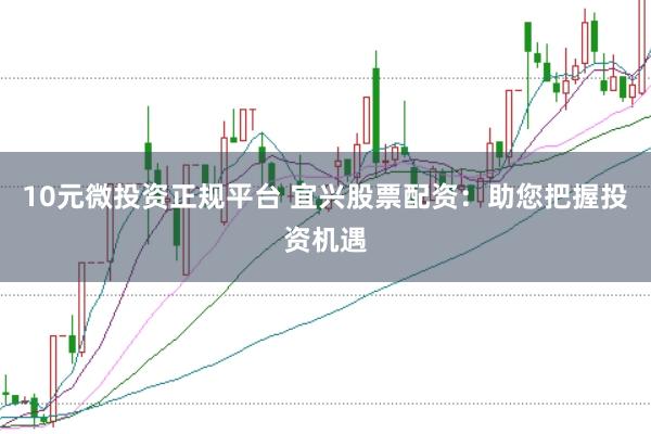 10元微投资正规平台 宜兴股票配资：助您把握投资机遇