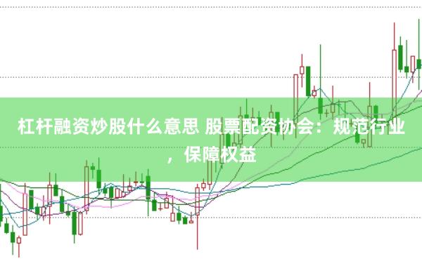 杠杆融资炒股什么意思 股票配资协会：规范行业，保障权益
