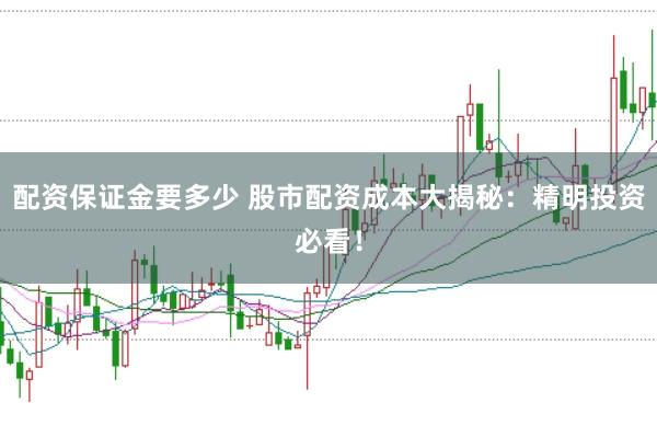配资保证金要多少 股市配资成本大揭秘：精明投资必看！