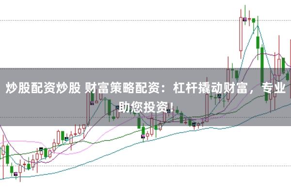 炒股配资炒股 财富策略配资：杠杆撬动财富，专业助您投资！