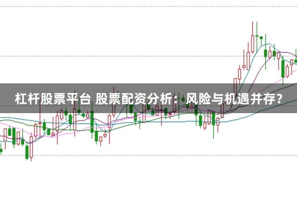 杠杆股票平台 股票配资分析：风险与机遇并存？