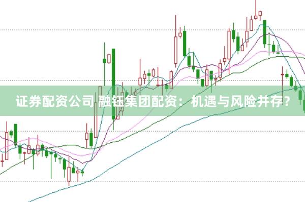 证券配资公司 融钰集团配资：机遇与风险并存？