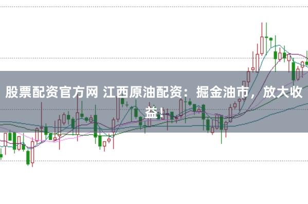 股票配资官方网 江西原油配资：掘金油市，放大收益！