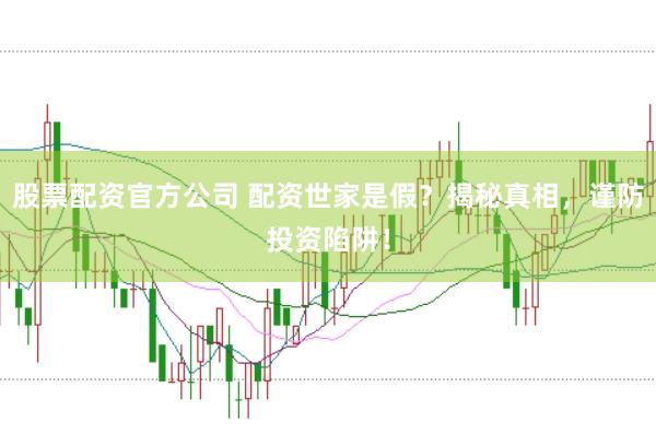 股票配资官方公司 配资世家是假？揭秘真相，谨防投资陷阱！