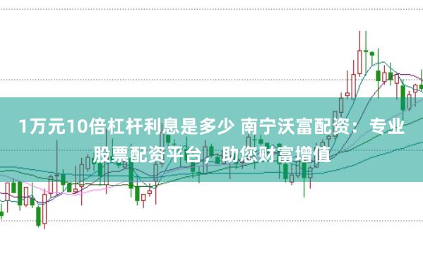 1万元10倍杠杆利息是多少 南宁沃富配资：专业股票配资平台，助您财富增值