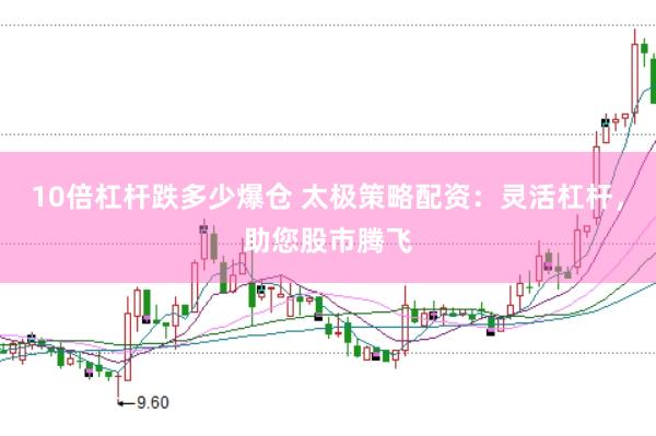 10倍杠杆跌多少爆仓 太极策略配资：灵活杠杆，助您股市腾飞
