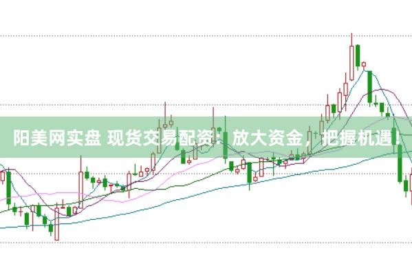 阳美网实盘 现货交易配资：放大资金，把握机遇！