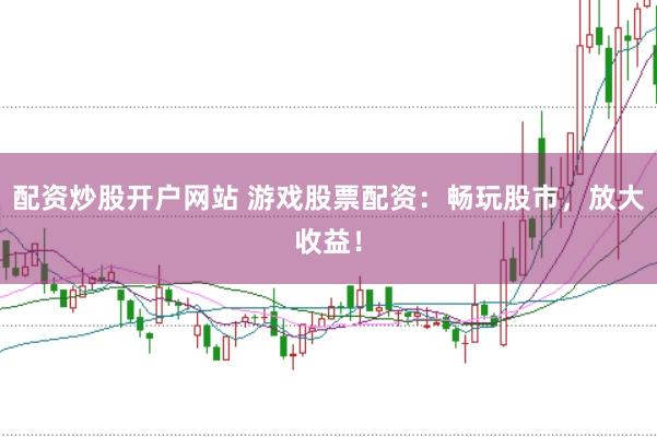配资炒股开户网站 游戏股票配资：畅玩股市，放大收益！