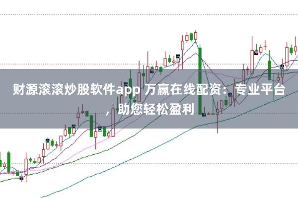 财源滚滚炒股软件app 万赢在线配资：专业平台，助您轻松盈利