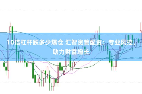 10倍杠杆跌多少爆仓 汇智资管配资：专业风控，助力财富增长