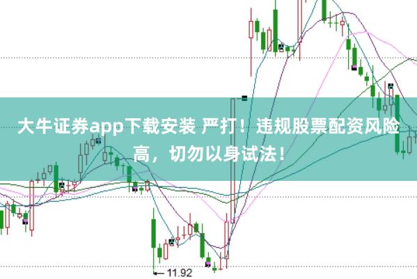 大牛证券app下载安装 严打！违规股票配资风险高，切勿以身试法！