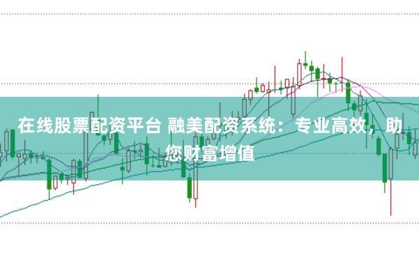 在线股票配资平台 融美配资系统：专业高效，助您财富增值