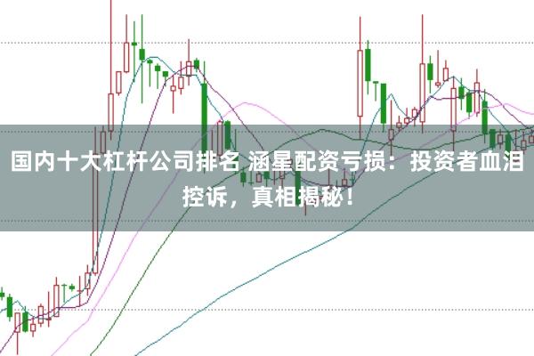 国内十大杠杆公司排名 涵星配资亏损：投资者血泪控诉，真相揭秘！