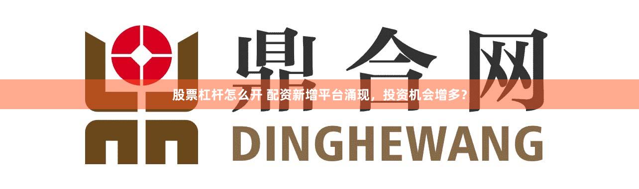 股票杠杆怎么开 配资新增平台涌现，投资机会增多？