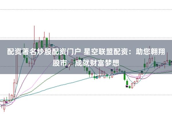 配资著名炒股配资门户 星空联盟配资：助您翱翔股市，成就财富梦想