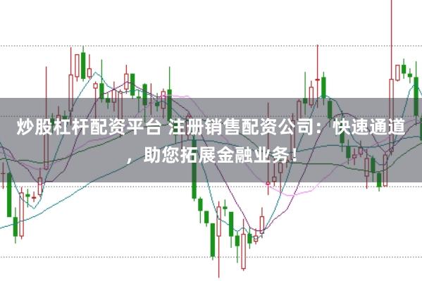 炒股杠杆配资平台 注册销售配资公司：快速通道，助您拓展金融业务！