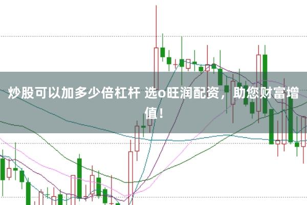 炒股可以加多少倍杠杆 选o旺润配资，助您财富增值！
