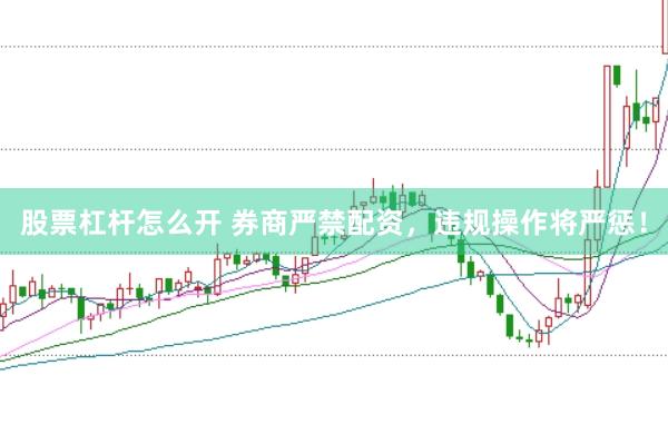 股票杠杆怎么开 券商严禁配资，违规操作将严惩！