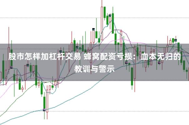 股市怎样加杠杆交易 蜂窝配资亏损：血本无归的教训与警示