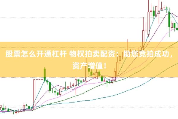 股票怎么开通杠杆 物权拍卖配资：助您竞拍成功，资产增值！