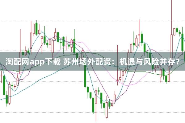 淘配网app下载 苏州场外配资：机遇与风险并存？