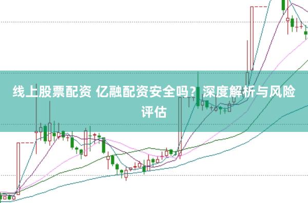 线上股票配资 亿融配资安全吗？深度解析与风险评估