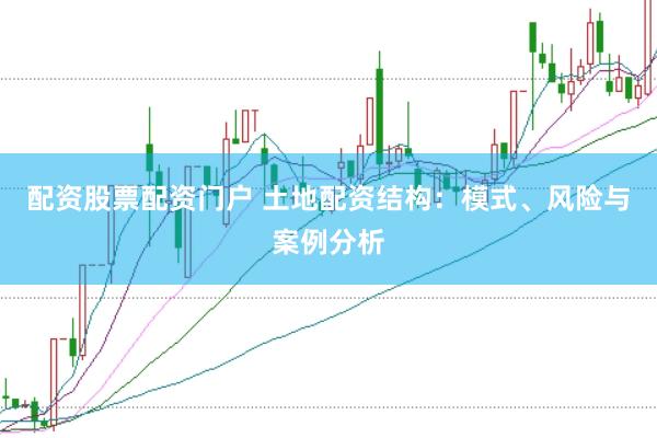 配资股票配资门户 土地配资结构：模式、风险与案例分析