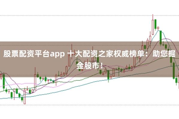 股票配资平台app 十大配资之家权威榜单：助您掘金股市！