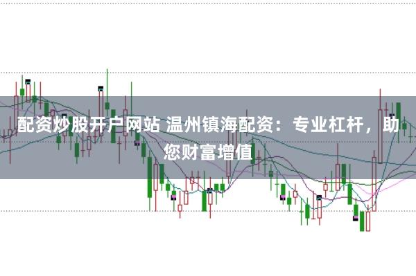配资炒股开户网站 温州镇海配资：专业杠杆，助您财富增值