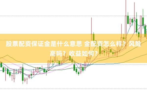 股票配资保证金是什么意思 金配资怎么样？风险高吗？收益如何？