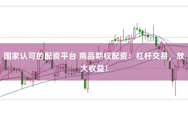 国家认可的配资平台 商品期权配资：杠杆交易，放大收益！