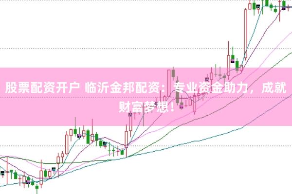 股票配资开户 临沂金邦配资：专业资金助力，成就财富梦想！