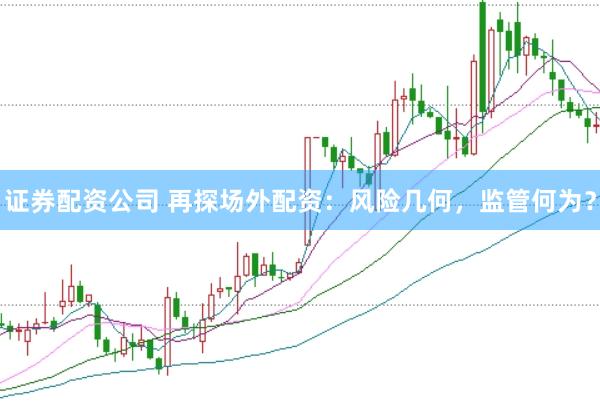 证券配资公司 再探场外配资：风险几何，监管何为？