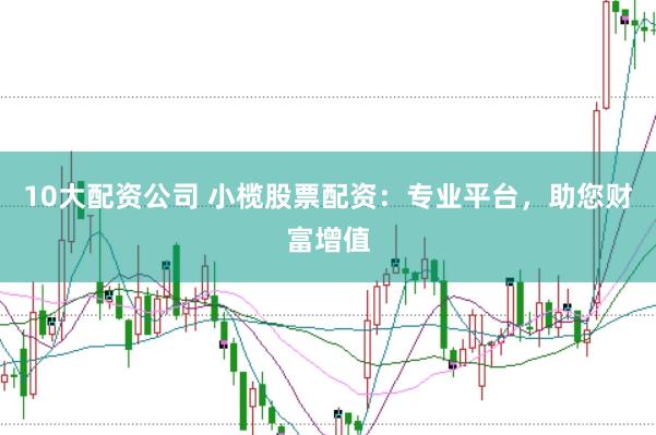 10大配资公司 小榄股票配资：专业平台，助您财富增值