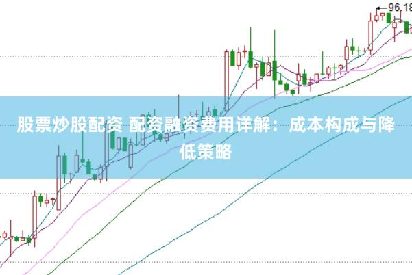 股票炒股配资 配资融资费用详解：成本构成与降低策略