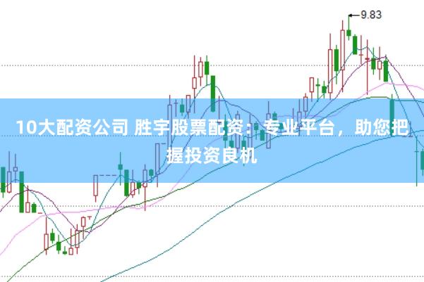 10大配资公司 胜宇股票配资：专业平台，助您把握投资良机