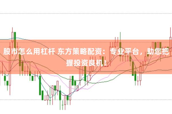股市怎么用杠杆 东方策略配资：专业平台，助您把握投资良机！