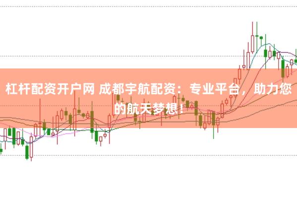 杠杆配资开户网 成都宇航配资：专业平台，助力您的航天梦想！