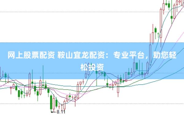 网上股票配资 鞍山宜龙配资：专业平台，助您轻松投资