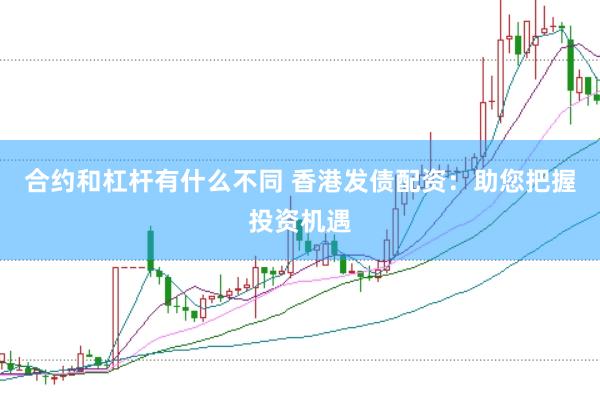 合约和杠杆有什么不同 香港发债配资：助您把握投资机遇