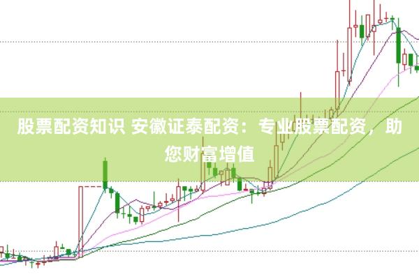 股票配资知识 安徽证泰配资：专业股票配资，助您财富增值