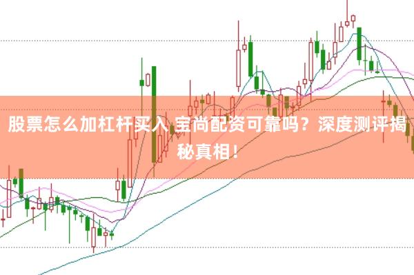 股票怎么加杠杆买入 宝尚配资可靠吗？深度测评揭秘真相！