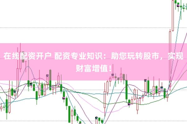 在线配资开户 配资专业知识：助您玩转股市，实现财富增值！