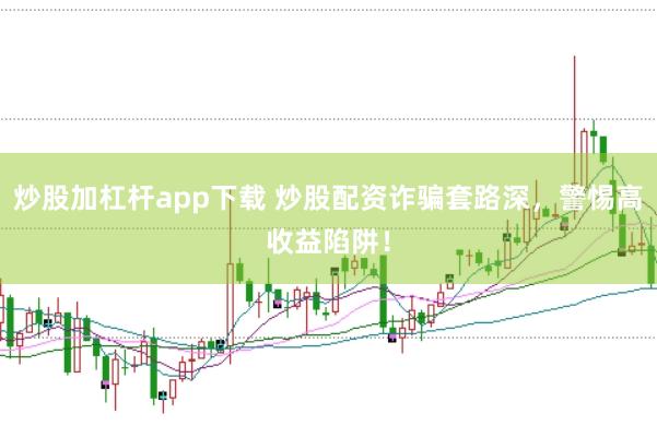 炒股加杠杆app下载 炒股配资诈骗套路深，警惕高收益陷阱！