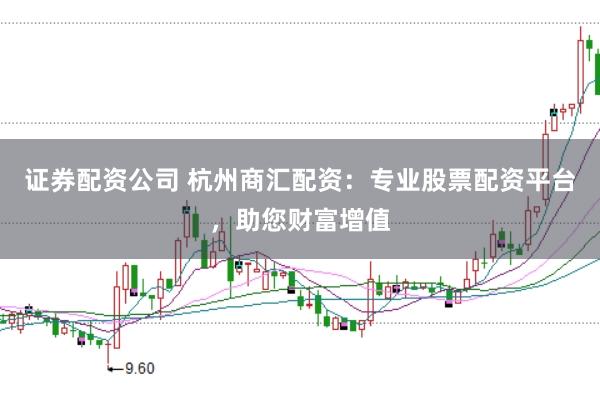 证券配资公司 杭州商汇配资：专业股票配资平台，助您财富增值