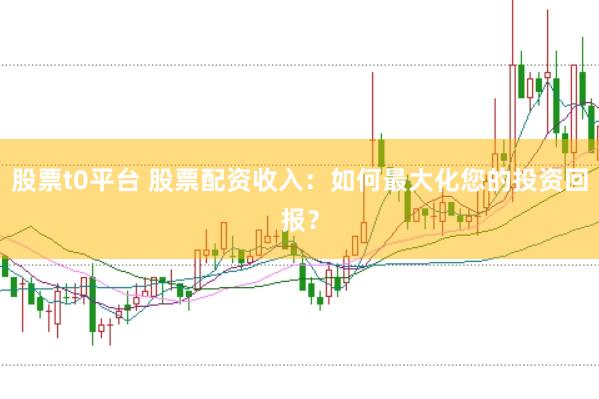 股票t0平台 股票配资收入：如何最大化您的投资回报？