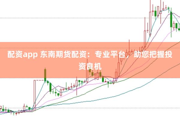 配资app 东南期货配资：专业平台，助您把握投资良机