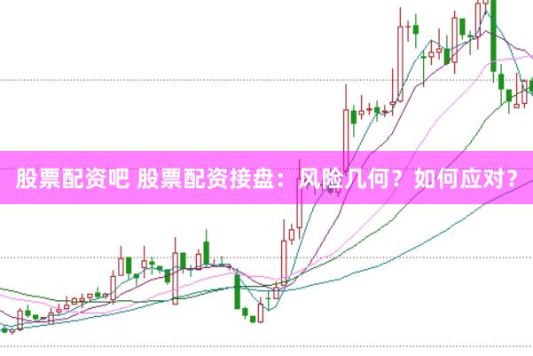 股票配资吧 股票配资接盘：风险几何？如何应对？