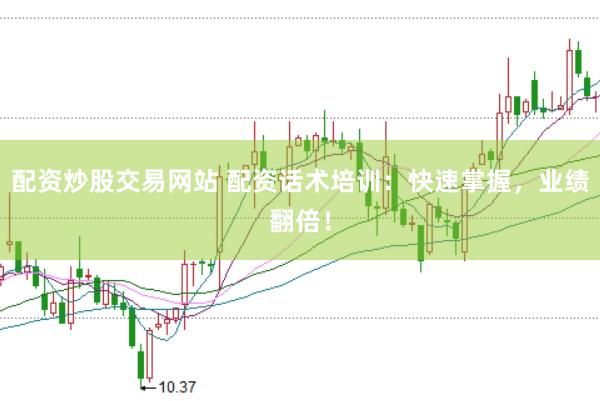 配资炒股交易网站 配资话术培训：快速掌握，业绩翻倍！